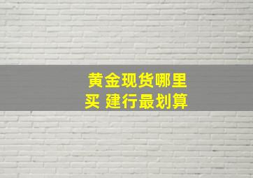 黄金现货哪里买 建行最划算